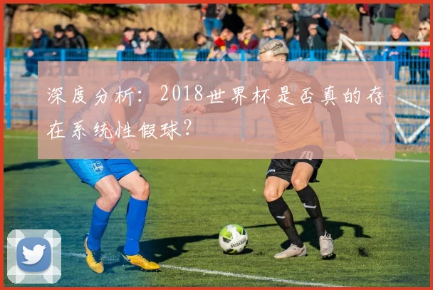 深度分析：2018世界杯是否真的存在系统性假球？