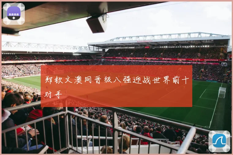 郑钦文澳网晋级八强迎战世界前十对手