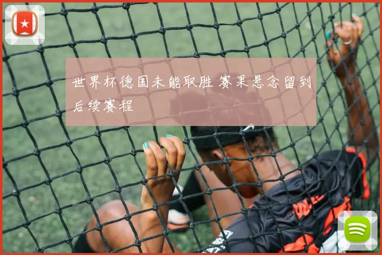 世界杯德国未能取胜 赛果悬念留到后续赛程