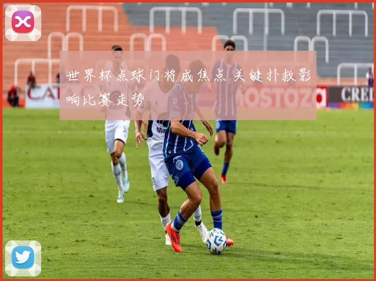 世界杯点球门将成焦点 关键扑救影响比赛走势