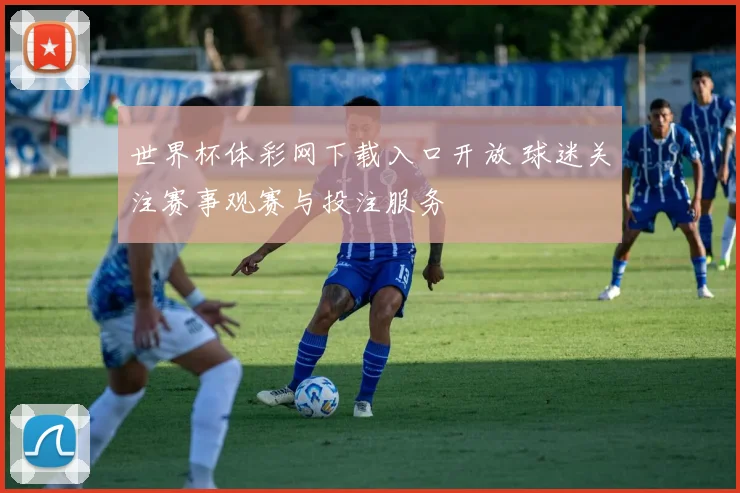 世界杯体彩网下载入口开放 球迷关注赛事观赛与投注服务