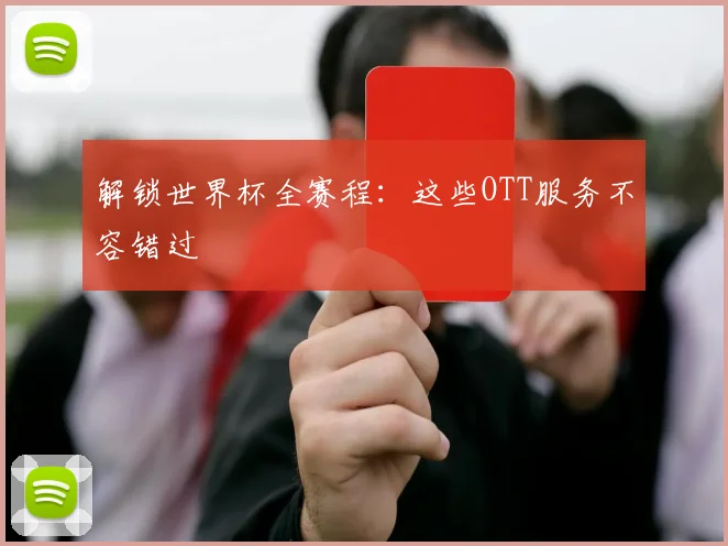 解锁世界杯全赛程：这些OTT服务不容错过