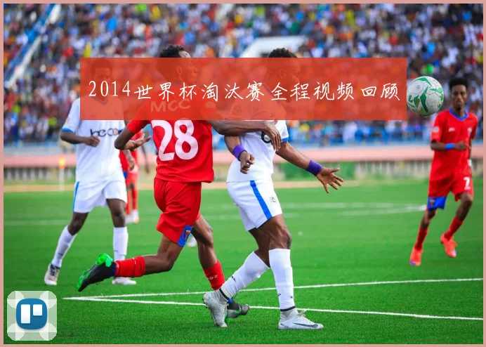 2014世界杯淘汰赛全程视频回顾