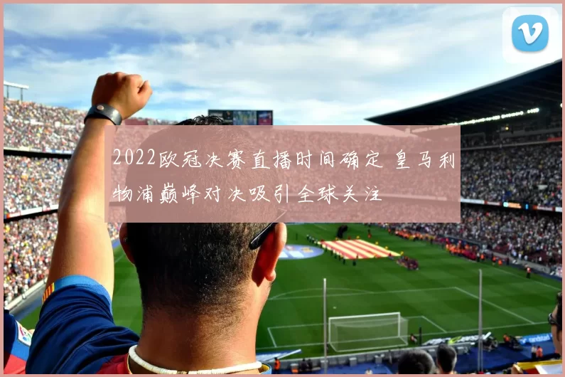 2022欧冠决赛直播时间确定 皇马利物浦巅峰对决吸引全球关注