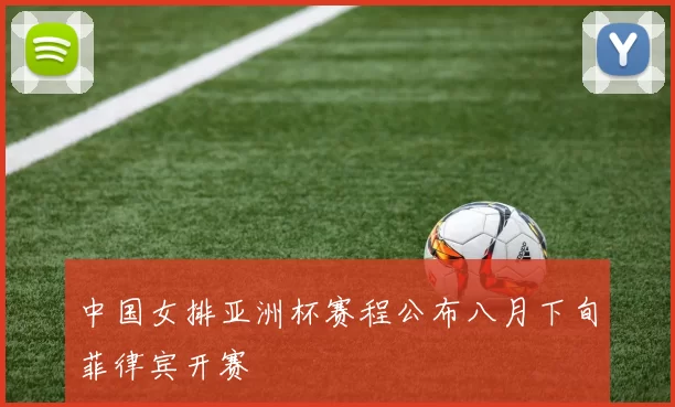 中国女排亚洲杯赛程公布八月下旬菲律宾开赛