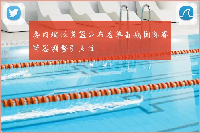 委内瑞拉男篮公布名单备战国际赛阵容调整引关注