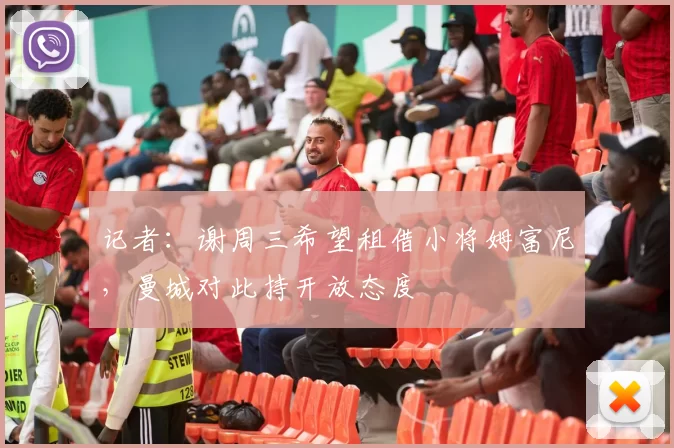 记者：谢周三希望租借小将姆富尼，曼城对此持开放态度