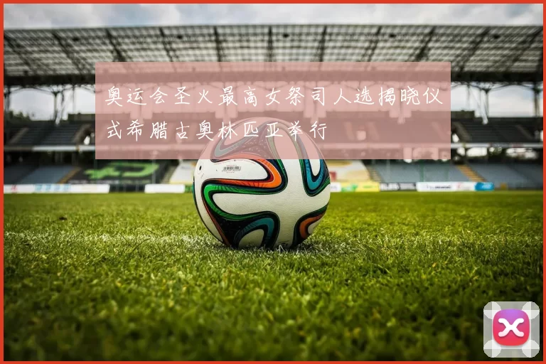 奥运会圣火最高女祭司人选揭晓仪式希腊古奥林匹亚举行