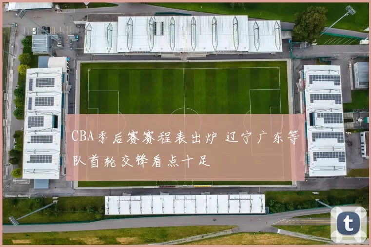 CBA季后赛赛程表出炉 辽宁广东等队首轮交锋看点十足