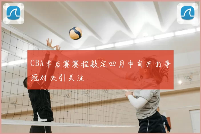CBA季后赛赛程敲定四月中旬开打争冠对决引关注