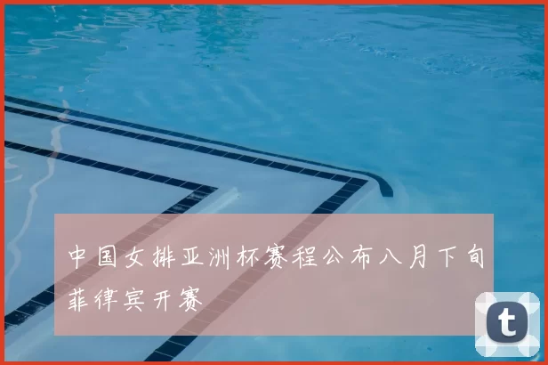 中国女排亚洲杯赛程公布八月下旬菲律宾开赛