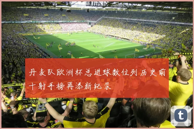 丹麦队欧洲杯总进球数位列历史前十射手榜再添新纪录