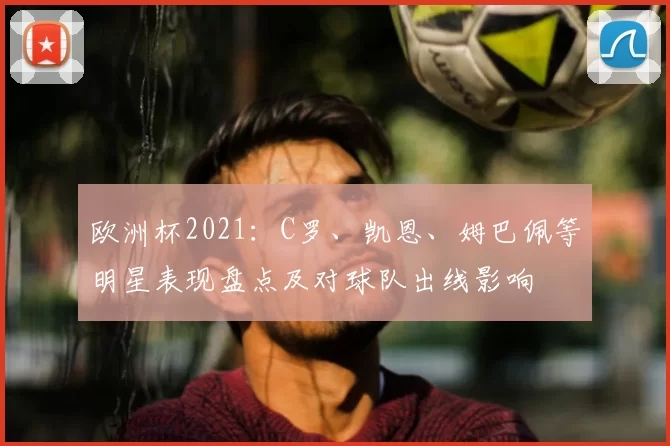 欧洲杯2021：C罗、凯恩、姆巴佩等明星表现盘点及对球队出线影响