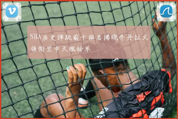 NBA历史弹跳前十排名揭晓乔丹拉文领衔空中天赋榜单