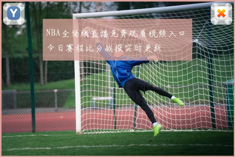NBA全场线直播免费观看视频入口 今日赛程比分战报实时更新