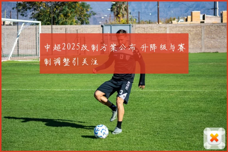 中超2025改制方案公布 升降级与赛制调整引关注