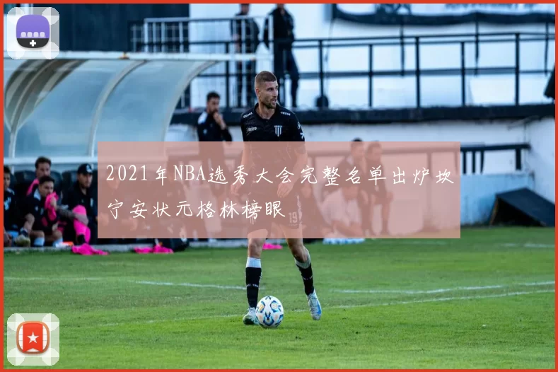 2021年NBA选秀大会完整名单出炉坎宁安状元格林榜眼