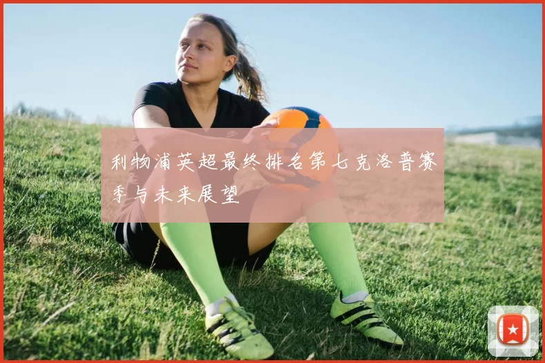 利物浦英超最终排名第七克洛普赛季与未来展望