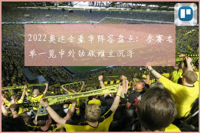 2022奥运会豪华阵容盘点:参赛名单一览中外劲旅谁主沉浮