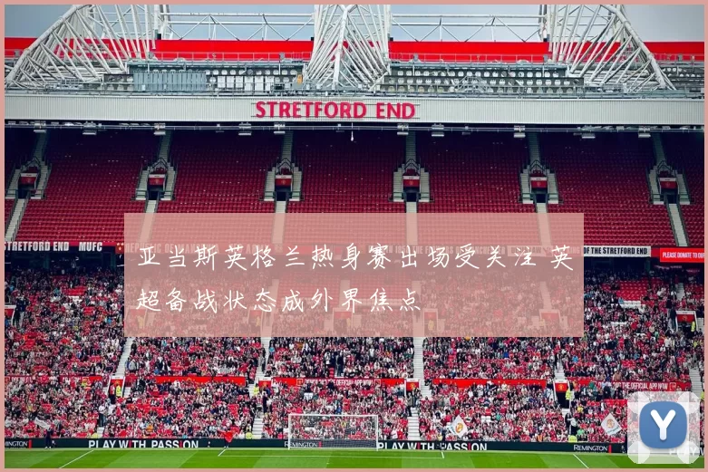 亚当斯英格兰热身赛出场受关注 英超备战状态成外界焦点