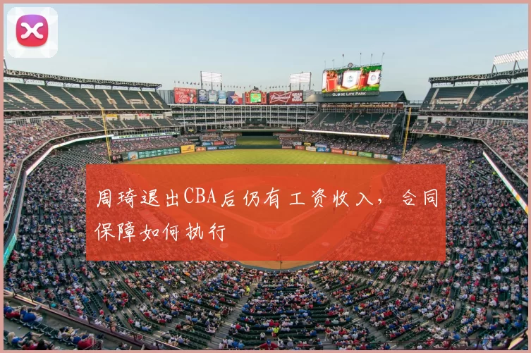 周琦退出CBA后仍有工资收入，合同保障如何执行