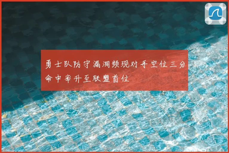勇士队防守漏洞频现对手空位三分命中率升至联盟首位