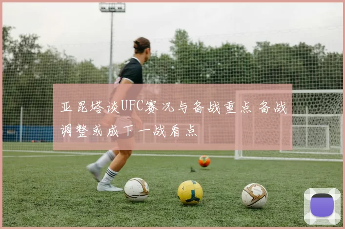 亚昆塔谈UFC赛况与备战重点 备战调整或成下一战看点