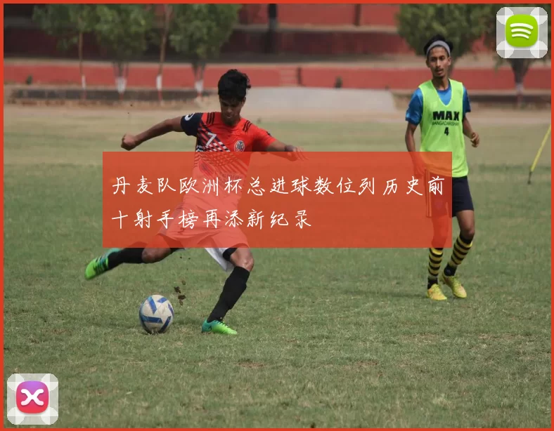 丹麦队欧洲杯总进球数位列历史前十射手榜再添新纪录