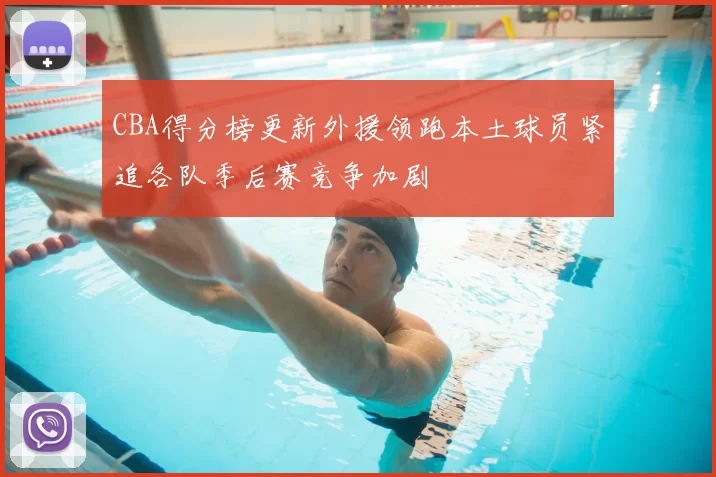 CBA得分榜更新外援领跑本土球员紧追各队季后赛竞争加剧