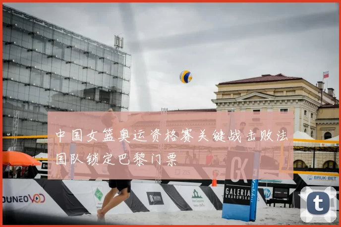 中国女篮奥运资格赛关键战击败法国队锁定巴黎门票