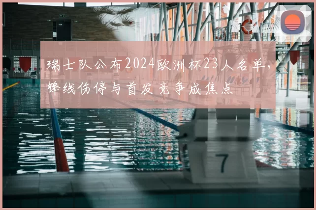 瑞士队公布2024欧洲杯23人名单，锋线伤停与首发竞争成焦点