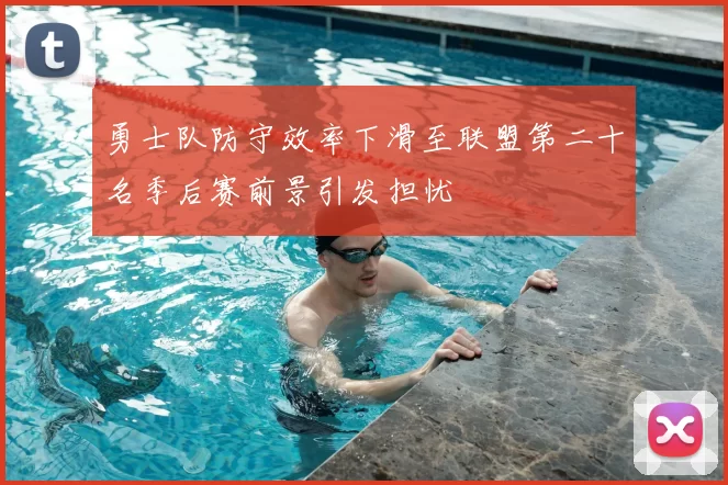 勇士队防守效率下滑至联盟第二十名季后赛前景引发担忧