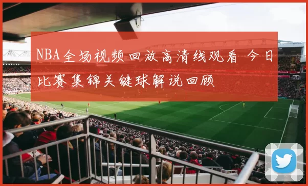 NBA全场视频回放高清线观看 今日比赛集锦关键球解说回顾