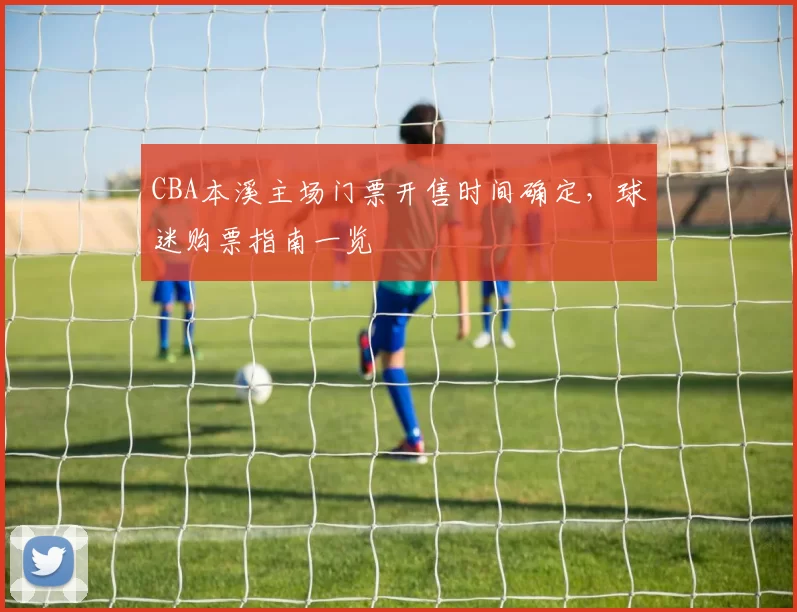 CBA本溪主场门票开售时间确定,球迷购票指南一览