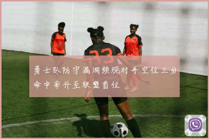 勇士队防守漏洞频现对手空位三分命中率升至联盟首位