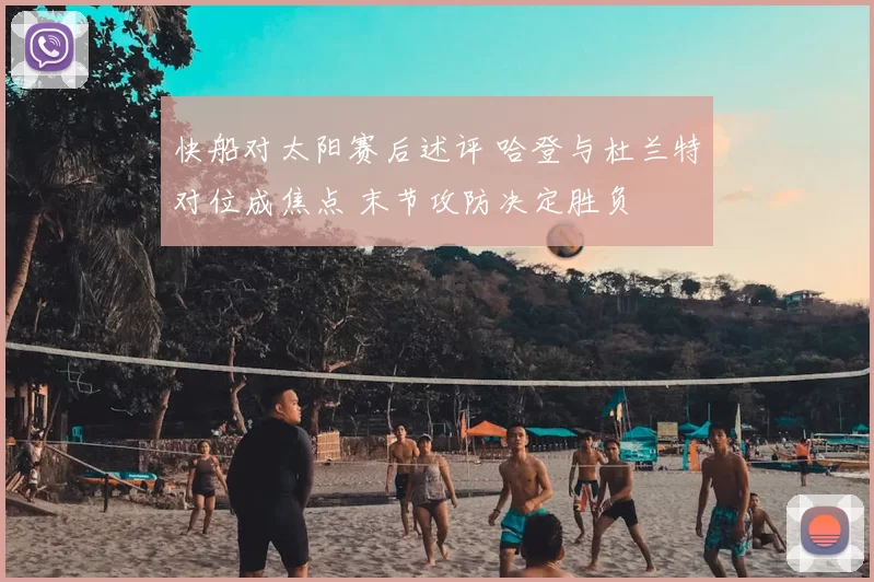 快船对太阳赛后述评 哈登与杜兰特对位成焦点 末节攻防决定胜负