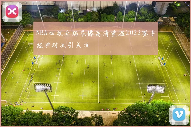 NBA回放全场录像高清重温2022赛季经典对决引关注