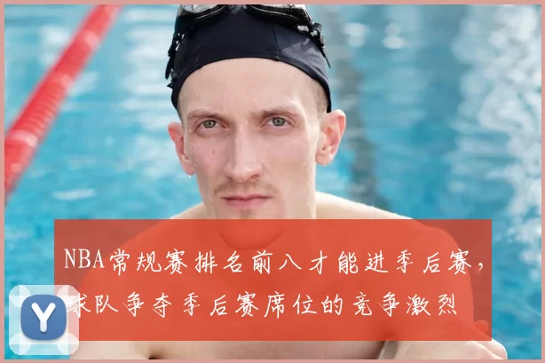 NBA常规赛排名前八才能进季后赛，球队争夺季后赛席位的竞争激烈
