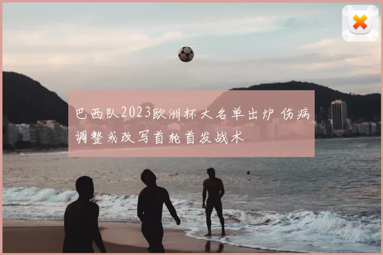 巴西队2023欧洲杯大名单出炉 伤病调整或改写首轮首发战术