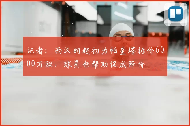 记者:西汉姆起初为帕奎塔标价6000万欧,球员也帮助促成降价