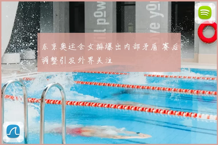 东京奥运会女排爆出内部矛盾 赛后调整引发外界关注