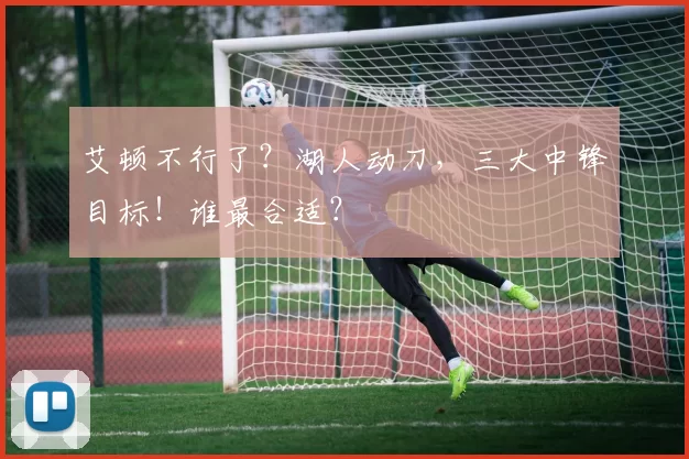 艾顿不行了？湖人动刀，三大中锋目标！谁最合适？