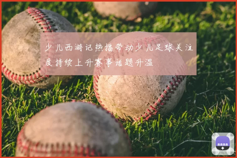 少儿西游记热播带动少儿足球关注度持续上升赛事话题升温