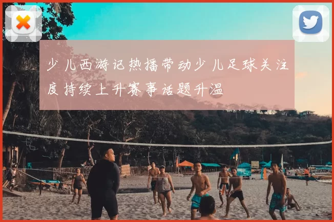 少儿西游记热播带动少儿足球关注度持续上升赛事话题升温