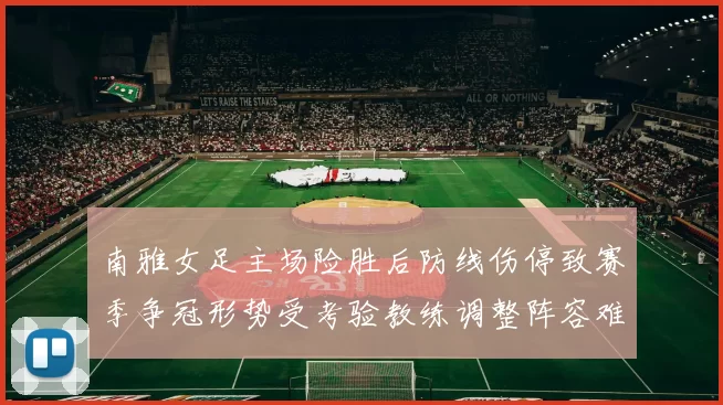 南雅女足主场险胜后防线伤停致赛季争冠形势受考验教练调整阵容难题待解