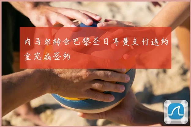 内马尔转会巴黎圣日耳曼支付违约金完成签约