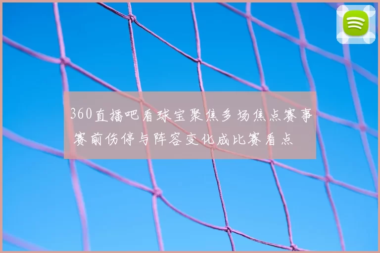 360直播吧看球宝聚焦多场焦点赛事 赛前伤停与阵容变化成比赛看点