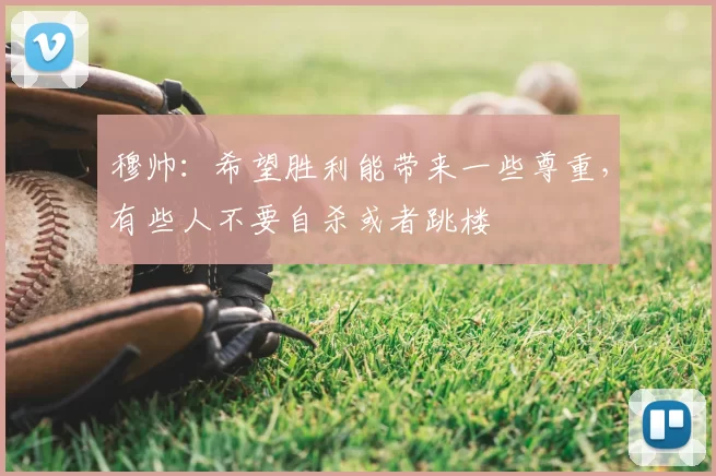 穆帅：希望胜利能带来一些尊重，有些人不要自杀或者跳楼