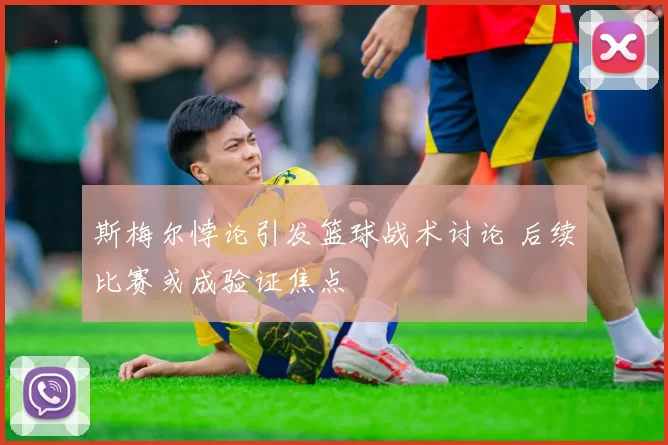 斯梅尔悖论引发篮球战术讨论 后续比赛或成验证焦点