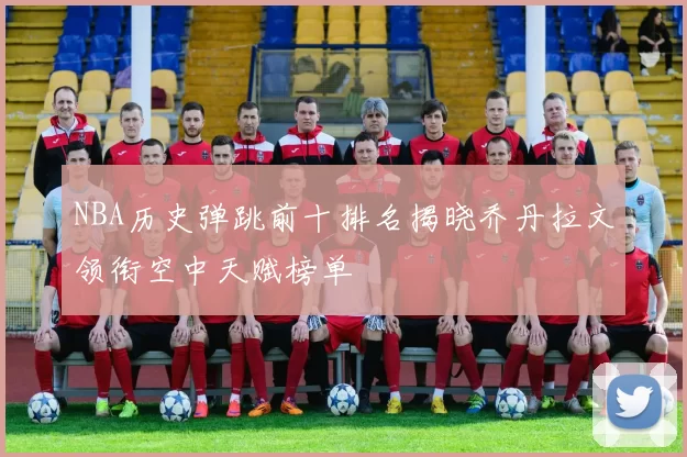 NBA历史弹跳前十排名揭晓乔丹拉文领衔空中天赋榜单
